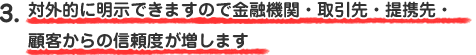 対外的に明示できますので<br />金融機関・取引先・提携先・顧客からの信頼度が増します