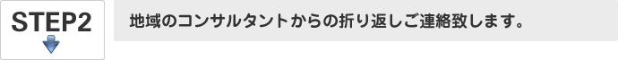 STEP2. 地域のコンサルタントからの折り返しご連絡致します。