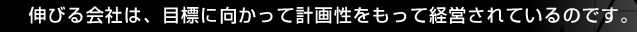 伸びる会社は、目標に向かって計画性をもって経営されているのです。