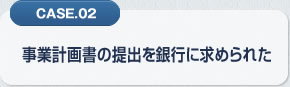 CASE.02 事業計画書の提出を銀行に求められた