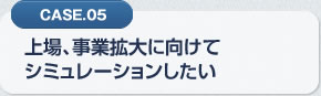 CASE.05 上場、事業拡大に向けてシミュレーションしたい