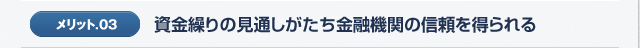 メリット03.資金繰りの見通しがたち金融機関の信頼を得られる