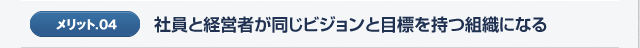 メリット04.社員と経営者が同じビジョンと目標を持つ組織になる