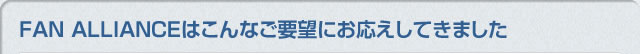 FAN ALLIANCEはこんなご要望にお応えしてきました
