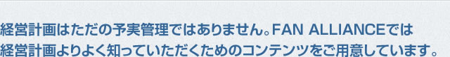 経営計画はただの予実管理ではありません。FAN ALLIANCEでは経営計画よりよく知っていただくためのコンテンツをご用意しています。